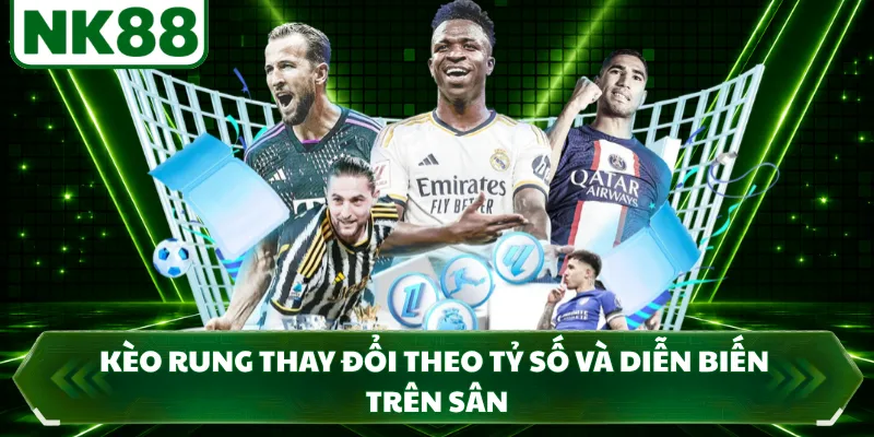 Kèo rung thay đổi theo tỷ số và diễn biến trên sân